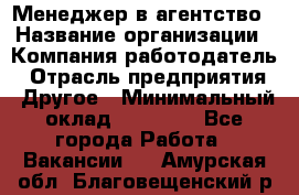 Менеджер в агентство › Название организации ­ Компания-работодатель › Отрасль предприятия ­ Другое › Минимальный оклад ­ 25 000 - Все города Работа » Вакансии   . Амурская обл.,Благовещенский р-н